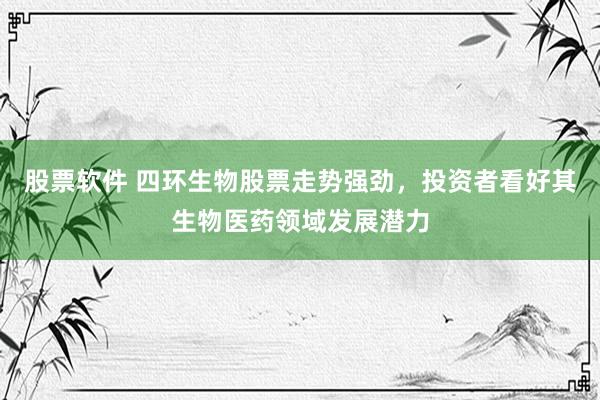 股票软件 四环生物股票走势强劲，投资者看好其生物医药领域发展潜力