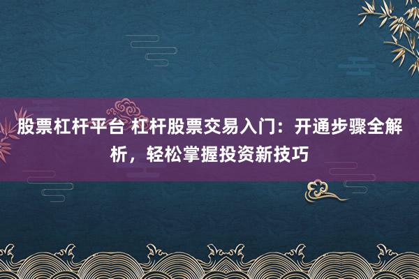 股票杠杆平台 杠杆股票交易入门：开通步骤全解析，轻松掌握投资新技巧