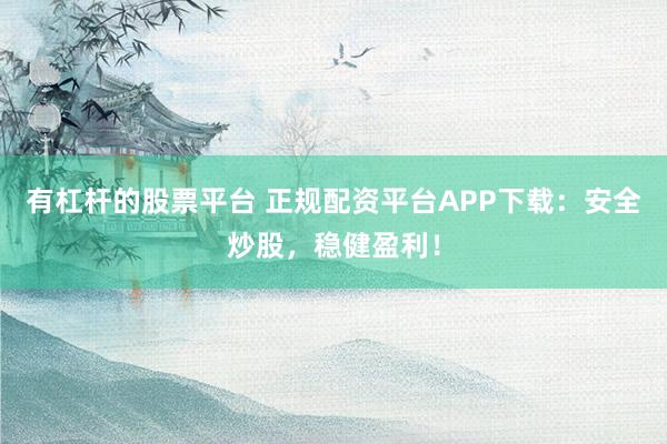 有杠杆的股票平台 正规配资平台APP下载：安全炒股，稳健盈利！