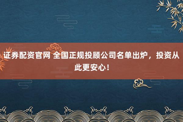 证券配资官网 全国正规投顾公司名单出炉，投资从此更安心！