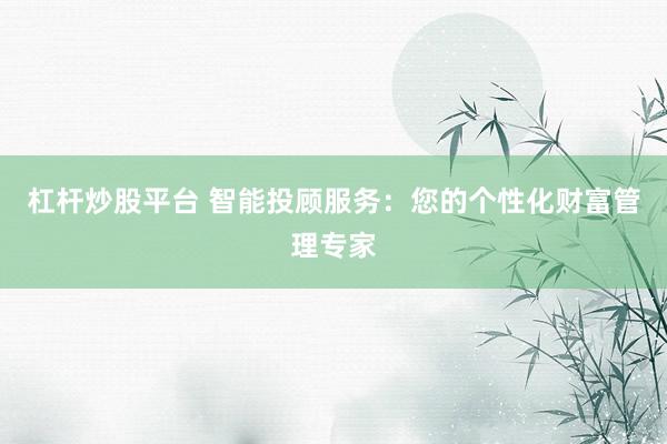 杠杆炒股平台 智能投顾服务：您的个性化财富管理专家