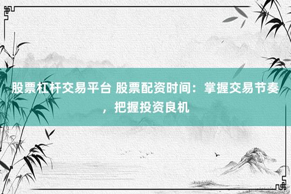 股票杠杆交易平台 股票配资时间：掌握交易节奏，把握投资良机