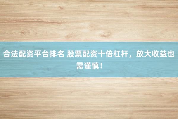 合法配资平台排名 股票配资十倍杠杆,放大收益也需谨慎!