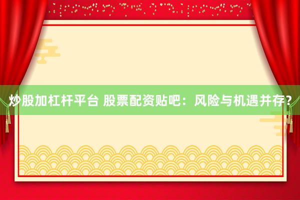 炒股加杠杆平台 股票配资贴吧：风险与机遇并存？