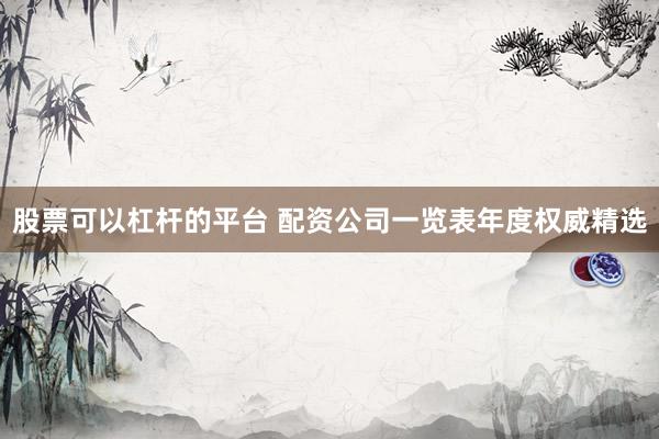 股票可以杠杆的平台 配资公司一览表年度权威精选