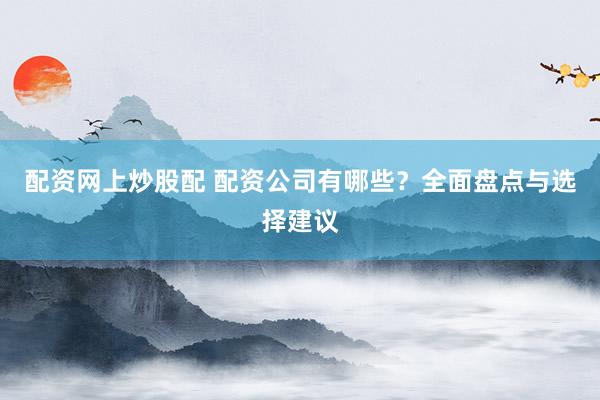 配资网上炒股配 配资公司有哪些？全面盘点与选择建议