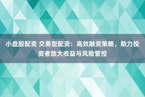 小盘股配资 交易型配资：高效融资策略，助力投资者放大收益与风险管控