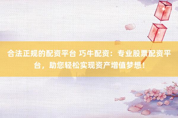 合法正规的配资平台 巧牛配资:专业股票配资平台,助您轻松实现资产增值梦想!