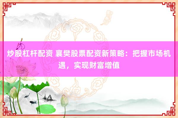 炒股杠杆配资 襄樊股票配资新策略：把握市场机遇，实现财富增值