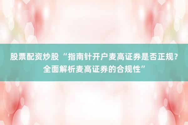 股票配资炒股 “指南针开户麦高证券是否正规？全面解析麦高证券的合规性”
