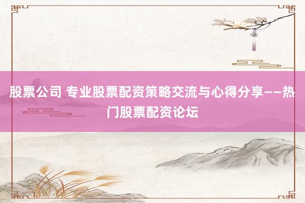 股票公司 专业股票配资策略交流与心得分享——热门股票配资论坛