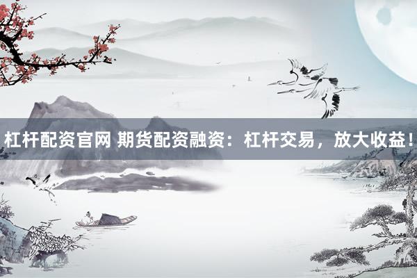 杠杆配资官网 期货配资融资：杠杆交易，放大收益！