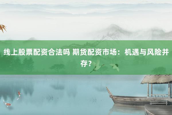 线上股票配资合法吗 期货配资市场：机遇与风险并存？