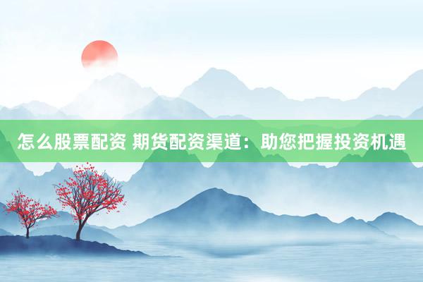 怎么股票配资 期货配资渠道：助您把握投资机遇