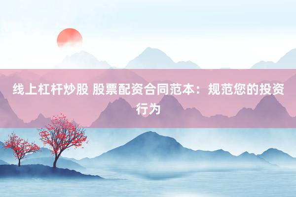 线上杠杆炒股 股票配资合同范本：规范您的投资行为