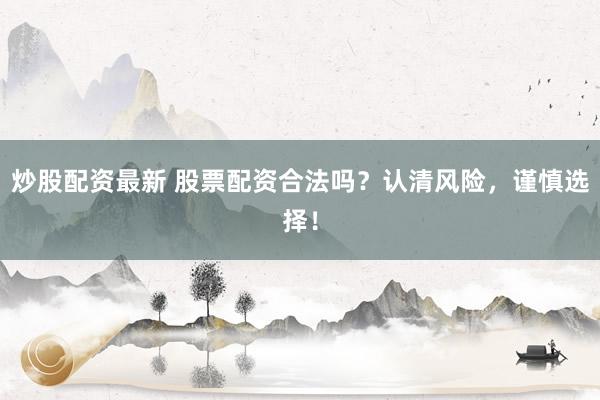 炒股配资最新 股票配资合法吗？认清风险，谨慎选择！