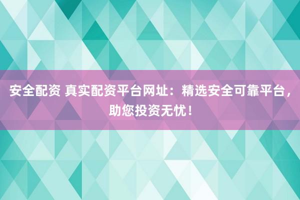安全配资 真实配资平台网址：精选安全可靠平台，助您投资无忧！