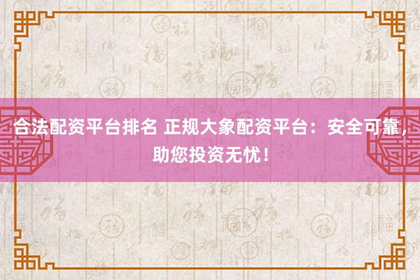 合法配资平台排名 正规大象配资平台：安全可靠，助您投资无忧！
