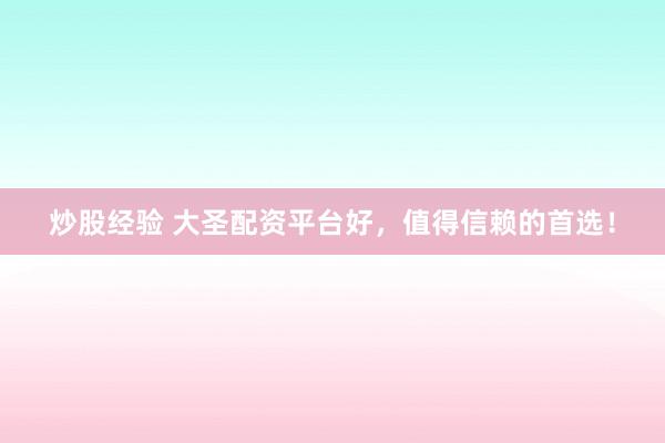 炒股经验 大圣配资平台好，值得信赖的首选！