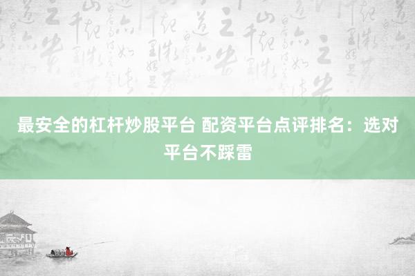 最安全的杠杆炒股平台 配资平台点评排名：选对平台不踩雷