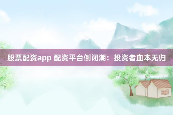 股票配资app 配资平台倒闭潮：投资者血本无归