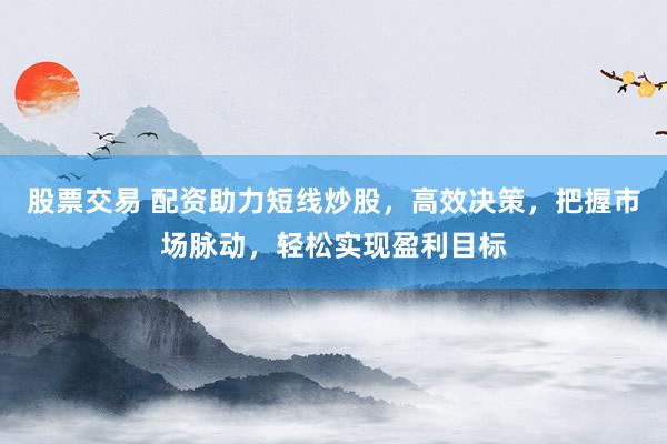 股票交易 配资助力短线炒股，高效决策，把握市场脉动，轻松实现盈利目标