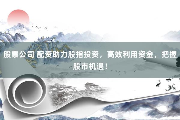 股票公司 配资助力股指投资,高效利用资金,把握股市机遇!