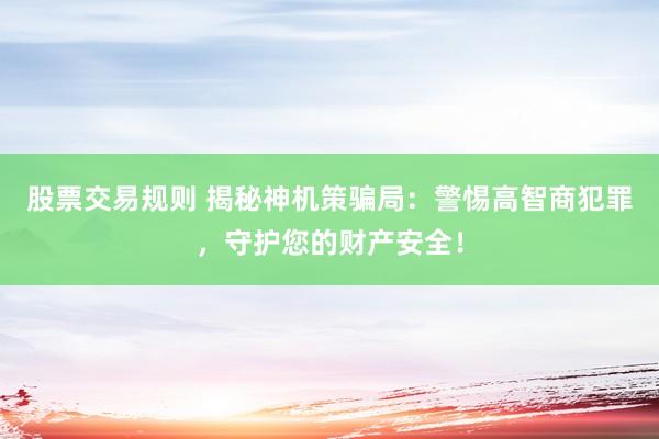股票交易规则 揭秘神机策骗局：警惕高智商犯罪，守护您的财产安全！