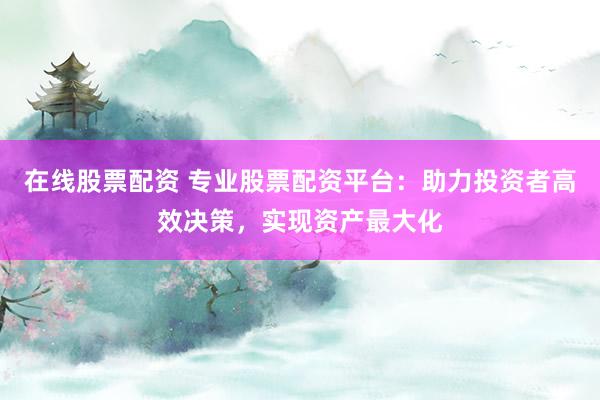 在线股票配资 专业股票配资平台：助力投资者高效决策，实现资产最大化