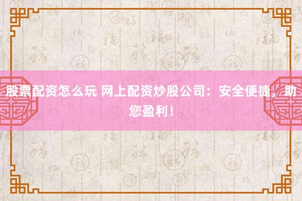 股票配资怎么玩 网上配资炒股公司：安全便捷，助您盈利！