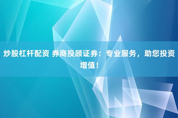 炒股杠杆配资 券商投顾证券:专业服务,助您投资增值!