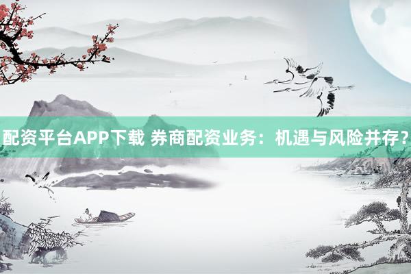 配资平台APP下载 券商配资业务:机遇与风险并存?