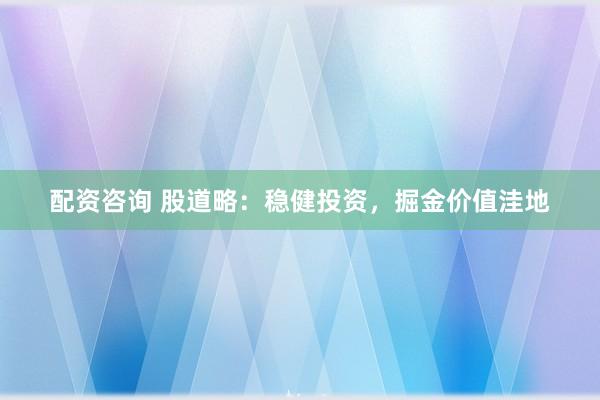 配资咨询 股道略：稳健投资，掘金价值洼地