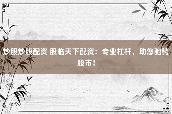 炒股炒股配资 股临天下配资:专业杠杆,助您驰骋股市!