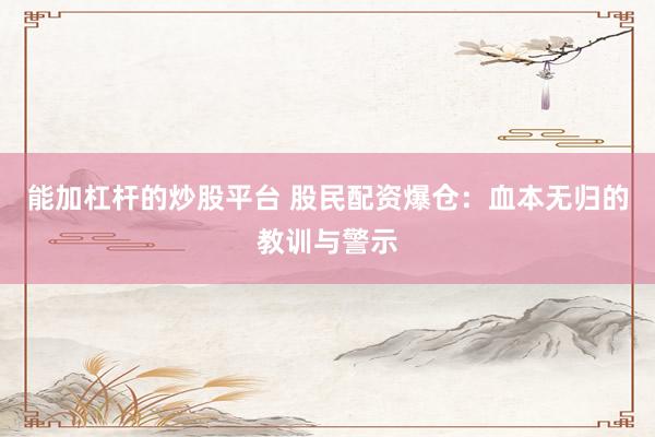 能加杠杆的炒股平台 股民配资爆仓：血本无归的教训与警示