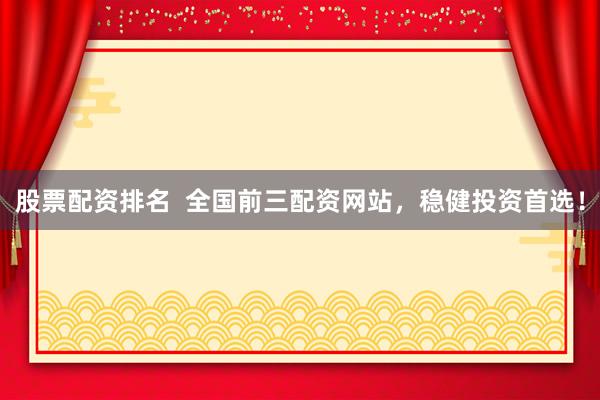 股票配资排名  全国前三配资网站，稳健投资首选！
