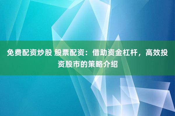 免费配资炒股 股票配资：借助资金杠杆，高效投资股市的策略介绍