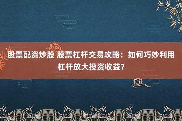 股票配资炒股 股票杠杆交易攻略：如何巧妙利用杠杆放大投资收益？