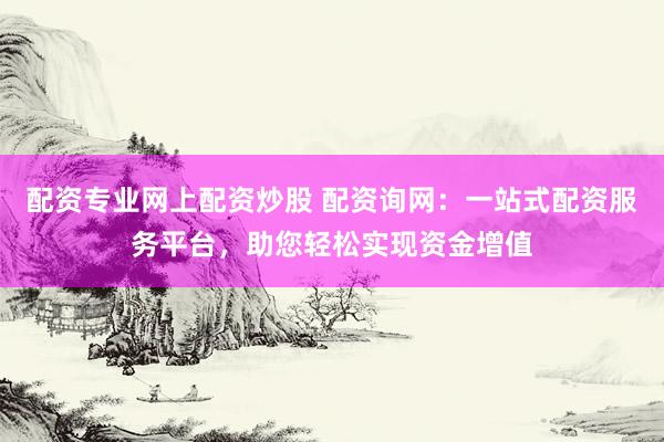 配资专业网上配资炒股 配资询网：一站式配资服务平台，助您轻松实现资金增值
