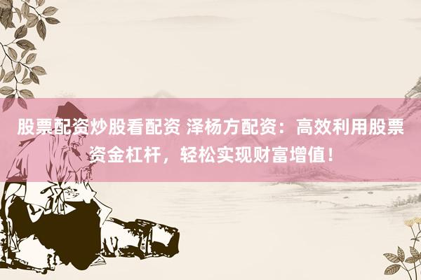 股票配资炒股看配资 泽杨方配资：高效利用股票资金杠杆，轻松实现财富增值！