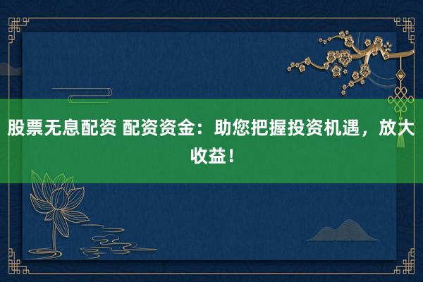 股票无息配资 配资资金：助您把握投资机遇，放大收益！