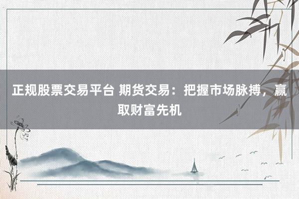 正规股票交易平台 期货交易:把握市场脉搏,赢取财富先机