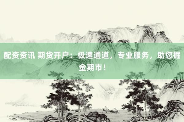 配资资讯 期货开户：极速通道，专业服务，助您掘金期市！