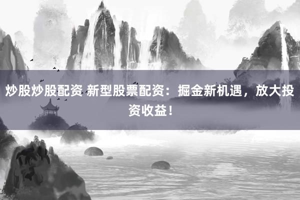 炒股炒股配资 新型股票配资：掘金新机遇，放大投资收益！