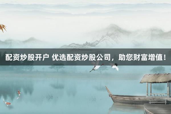 配资炒股开户 优选配资炒股公司，助您财富增值！