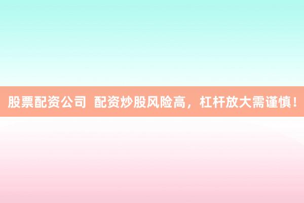 股票配资公司  配资炒股风险高，杠杆放大需谨慎！