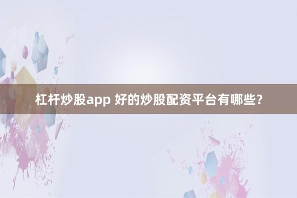 杠杆炒股app 好的炒股配资平台有哪些？