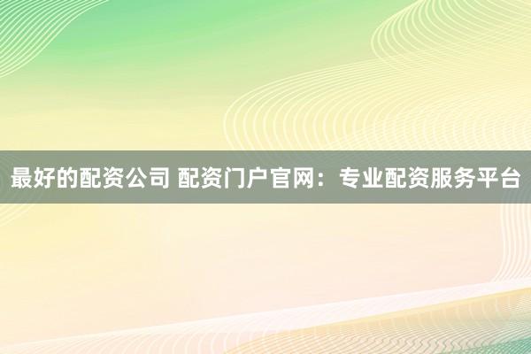 最好的配资公司 配资门户官网:专业配资服务平台