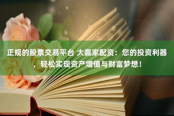 正规的股票交易平台 大赢家配资：您的投资利器，轻松实现资产增值与财富梦想！