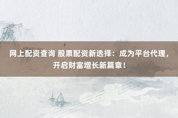网上配资查询 股票配资新选择：成为平台代理，开启财富增长新篇章！